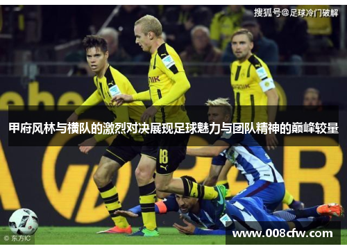 甲府风林与横队的激烈对决展现足球魅力与团队精神的巅峰较量